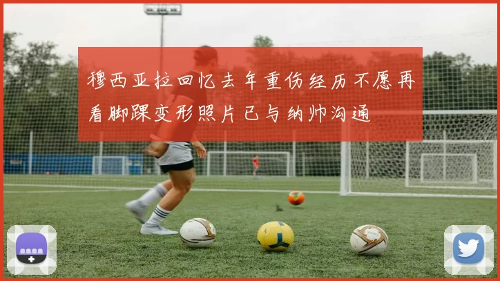 穆西亚拉回忆去年重伤经历不愿再看脚踝变形照片已与纳帅沟通