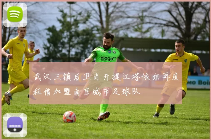 武汉三镇后卫肖开提江塔依尔再度租借加盟南京城市足球队